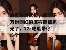 简直不讲武德，那个千万粉网红的底裤都被扒光了，17c吃瓜带你吃个爽！