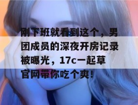 刚下班就看到这个，男团成员的深夜开房记录被曝光，17c一起草官网带你吃个爽！