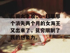 瓜田大丰收，一起草那个消失两个月的女海王又出来了，贫穷限制了我的想象力。