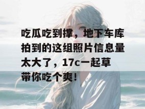 吃瓜吃到撑，地下车库拍到的这组照片信息量太大了，17c一起草带你吃个爽！