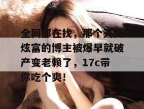 全网都在找，那个天天炫富的博主被爆早就破产变老赖了，17c带你吃个爽！