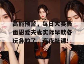 高能预警，每日大赛表面恩爱夫妻实际早就各玩各的了，连夜补课！