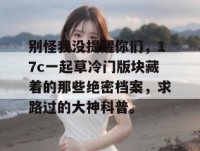 别怪我没提醒你们，17c一起草冷门版块藏着的那些绝密档案，求路过的大神科普。