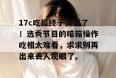 17c吃瓜终于实锤了！选秀节目的暗箱操作吃相太难看，求求别再出来丢人现眼了。