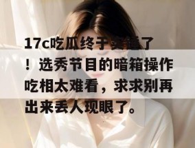 17c吃瓜终于实锤了！选秀节目的暗箱操作吃相太难看，求求别再出来丢人现眼了。