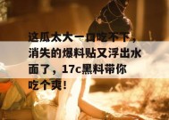 这瓜太大一口吃不下，消失的爆料贴又浮出水面了，17c黑料带你吃个爽！