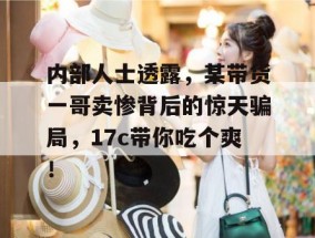 内部人士透露，某带货一哥卖惨背后的惊天骗局，17c带你吃个爽！