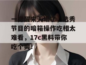 一觉醒来天塌了，选秀节目的暗箱操作吃相太难看，17c黑料带你吃个爽！