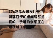 17c吃瓜大爆发！全网都在传的绯闻居然是真的，洗地的水军正在连夜赶工中。