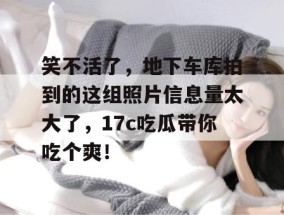 笑不活了，地下车库拍到的这组照片信息量太大了，17c吃瓜带你吃个爽！