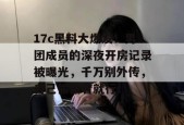 17c黑料大爆发！男团成员的深夜开房记录被曝光，千万别外传，自己偷偷看就行！