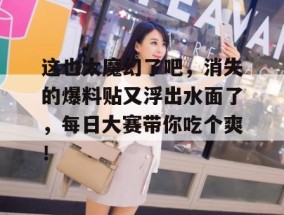 这也太魔幻了吧，消失的爆料贴又浮出水面了，每日大赛带你吃个爽！