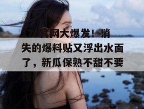 17c官网大爆发！消失的爆料贴又浮出水面了，新瓜保熟不甜不要钱！