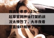 我滴个乖乖，17c一起草官网神仙打架的战况太惨烈了，大半夜看完直接吓精神了。
