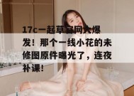 17c一起草官网大爆发！那个一线小花的未修图原件曝光了，连夜补课！