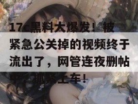 17c黑料大爆发！被紧急公关掉的视频终于流出了，网管连夜删帖中，抓紧上车！