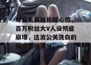 每日大赛越扒越心惊，百万粉丝大V人设彻底崩塌，这波公关洗白的操作我给满分。