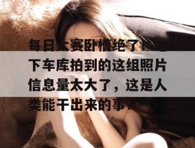 每日大赛卧槽绝了！地下车库拍到的这组照片信息量太大了，这是人类能干出来的事？