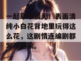 一起草手慢无！表面清纯小白花背地里玩得这么花，这剧情连编剧都写不出来。