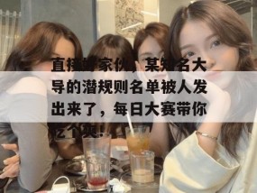 直接好家伙，某知名大导的潜规则名单被人发出来了，每日大赛带你吃个爽！