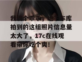 我滴个乖乖，地下车库拍到的这组照片信息量太大了，17c在线观看带你吃个爽！