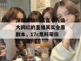 深夜炸锅！某音千万级大网红的直播其实全靠剧本，17c黑料带你吃个爽！