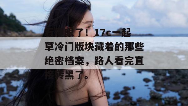 看傻眼了！17c一起草冷门版块藏着的那些绝密档案，路人看完直接转黑了。  第1张