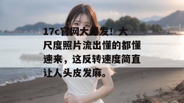 17c官网大爆发！大尺度照片流出懂的都懂速来，这反转速度简直让人头皮发麻。  第1张