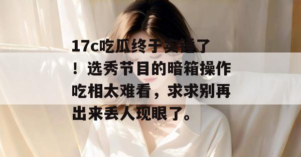 17c吃瓜终于实锤了！选秀节目的暗箱操作吃相太难看，求求别再出来丢人现眼了。  第1张