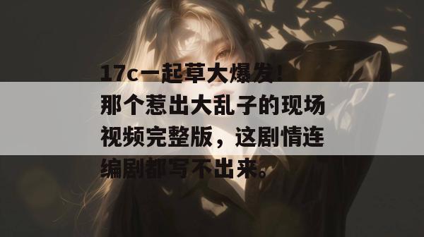 17c一起草大爆发！那个惹出大乱子的现场视频完整版，这剧情连编剧都写不出来。  第1张