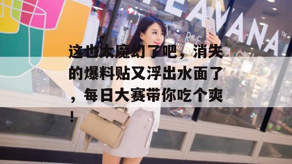 这也太魔幻了吧，消失的爆料贴又浮出水面了，每日大赛带你吃个爽！  第1张