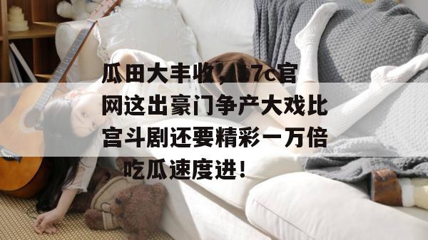 瓜田大丰收，17c官网这出豪门争产大戏比宫斗剧还要精彩一万倍，吃瓜速度进！  第1张