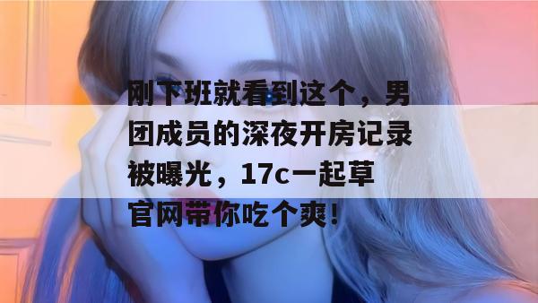 刚下班就看到这个，男团成员的深夜开房记录被曝光，17c一起草官网带你吃个爽！  第1张