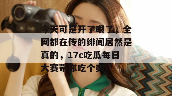 今天可是开了眼了，全网都在传的绯闻居然是真的，17c吃瓜每日大赛带你吃个爽！  第1张