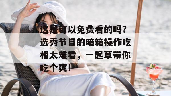 这是可以免费看的吗？选秀节目的暗箱操作吃相太难看，一起草带你吃个爽！  第1张