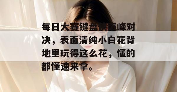 每日大赛键盘侠巅峰对决，表面清纯小白花背地里玩得这么花，懂的都懂速来拿。  第1张