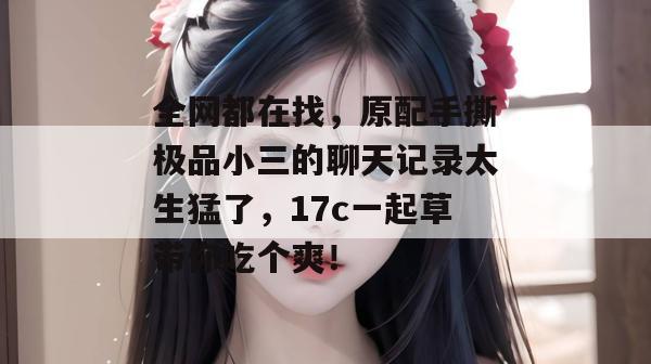 全网都在找，原配手撕极品小三的聊天记录太生猛了，17c一起草带你吃个爽！  第1张