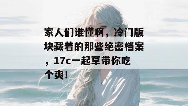 家人们谁懂啊，冷门版块藏着的那些绝密档案，17c一起草带你吃个爽！  第1张