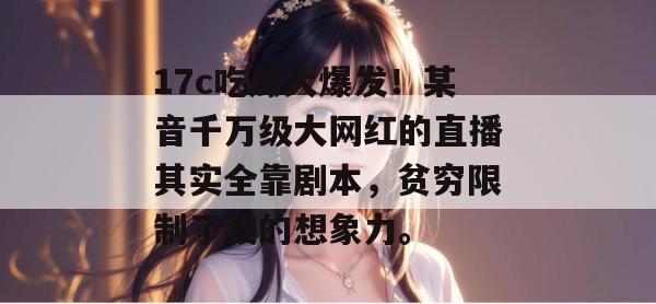 17c吃瓜大爆发！某音千万级大网红的直播其实全靠剧本，贫穷限制了我的想象力。  第1张
