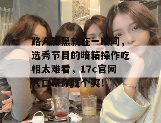 路人转黑就在一瞬间，选秀节目的暗箱操作吃相太难看，17c官网入口带你吃个爽！  第1张
