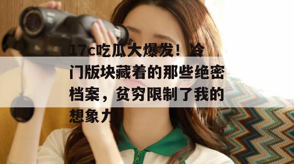 17c吃瓜大爆发！冷门版块藏着的那些绝密档案，贫穷限制了我的想象力。  第1张