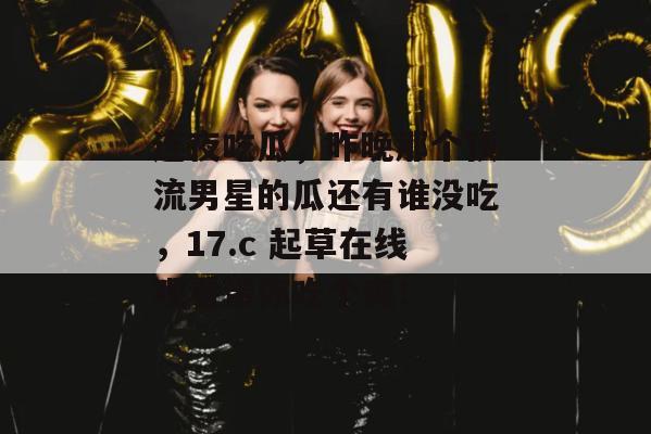 连夜吃瓜，昨晚那个顶流男星的瓜还有谁没吃，17.c 起草在线观看带你吃个爽！  第1张