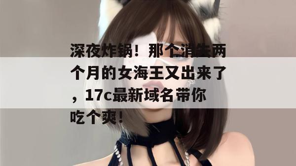 深夜炸锅！那个消失两个月的女海王又出来了，17c最新域名带你吃个爽！  第1张
