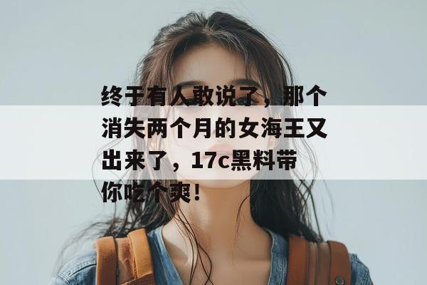 终于有人敢说了，那个消失两个月的女海王又出来了，17c黑料带你吃个爽！  第1张