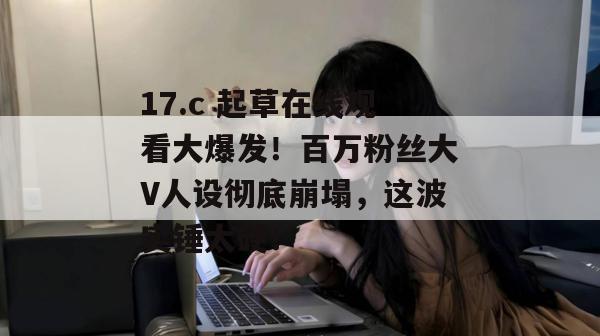 17.c 起草在线观看大爆发!百万粉丝大V人设彻底崩塌,这波实锤太硬! 第1张 17.c 起草在线观看大爆发!百万粉丝大V人设彻底崩塌,这波实锤太硬! 第1张