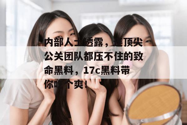 内部人士透露，连顶尖公关团队都压不住的致命黑料，17c黑料带你吃个爽！  第1张