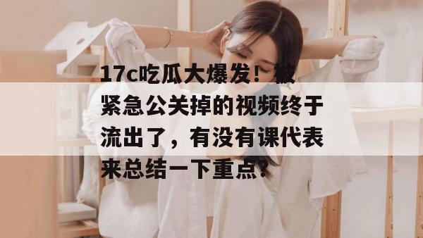 17c吃瓜大爆发！被紧急公关掉的视频终于流出了，有没有课代表来总结一下重点？  第1张