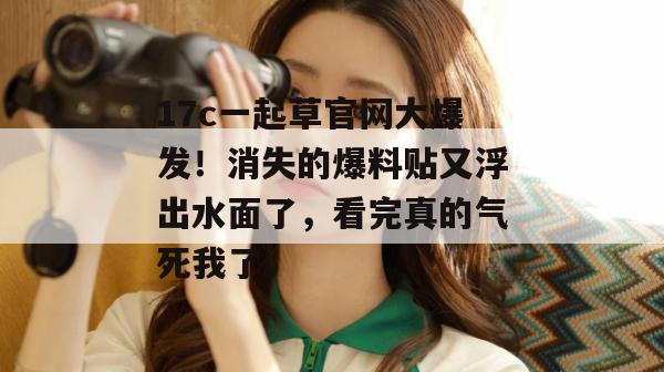 17c一起草官网大爆发！消失的爆料贴又浮出水面了，看完真的气死我了。  第1张