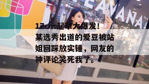 17c一起草大爆发！某选秀出道的爱豆被站姐回踩放实锤，网友的神评论笑死我了。  第1张