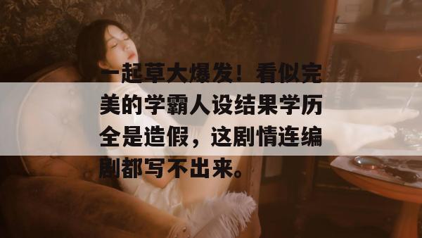 一起草大爆发！看似完美的学霸人设结果学历全是造假，这剧情连编剧都写不出来。  第1张